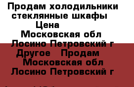 Продам холодильники, стеклянные шкафы. › Цена ­ 3 000 - Московская обл., Лосино-Петровский г. Другое » Продам   . Московская обл.,Лосино-Петровский г.